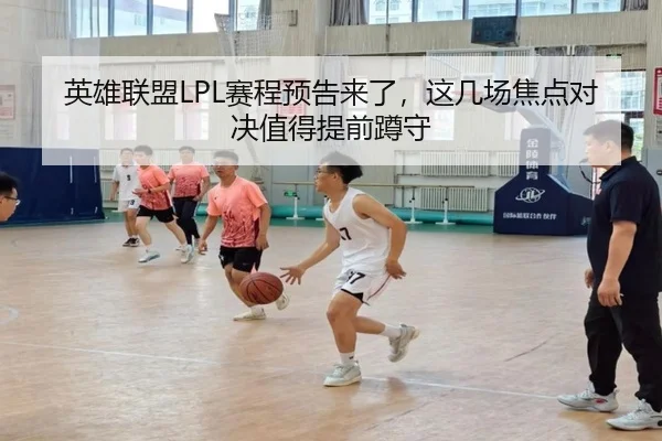 英雄联盟LPL赛程预告来了，这几场焦点对决值得提前蹲守